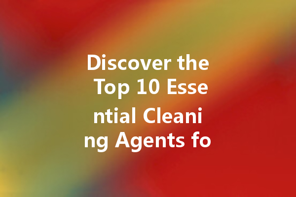 Discover the Top 10 Essential Cleaning Agents for Every Home: From Stain Removers to Floor Solutions