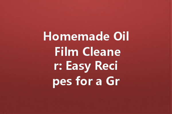Homemade Oil Film Cleaner: Easy Recipes for a Grease-Free Home