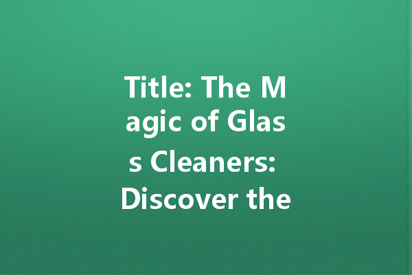 Title: The Magic of Glass Cleaners: Discover the Best Products for a Streak-Free Shine