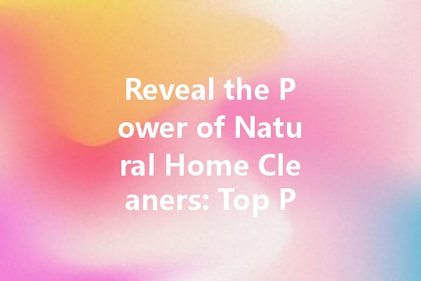 Reveal the Power of Natural Home Cleaners: Top Picks for a Sparkling Clean!