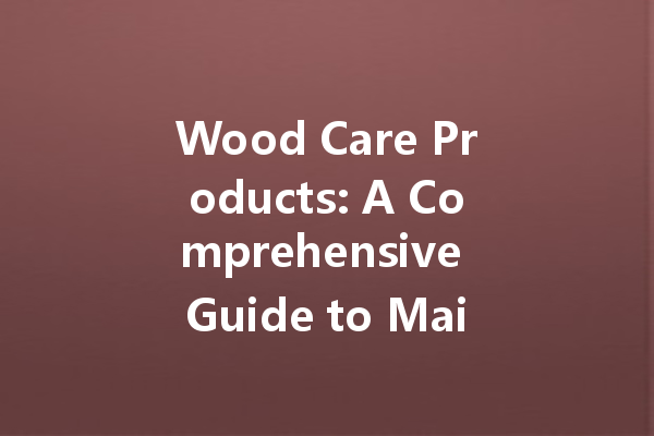 Wood Care Products: A Comprehensive Guide to Maintenance and Waxing
