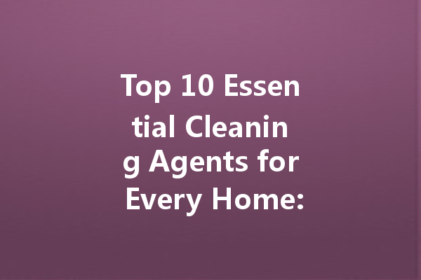 Top 10 Essential Cleaning Agents for Every Home: A Comprehensive Guide