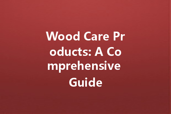 Wood Care Products: A Comprehensive Guide