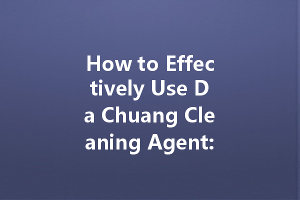 How to Effectively Use Da Chuang Cleaning Agent: Tips and Instructions