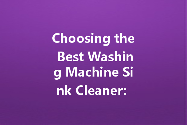 Choosing the Best Washing Machine Sink Cleaner: A Guide for Homeowners