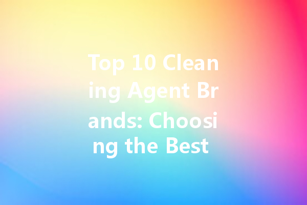 Top 10 Cleaning Agent Brands: Choosing the Best for Your Home