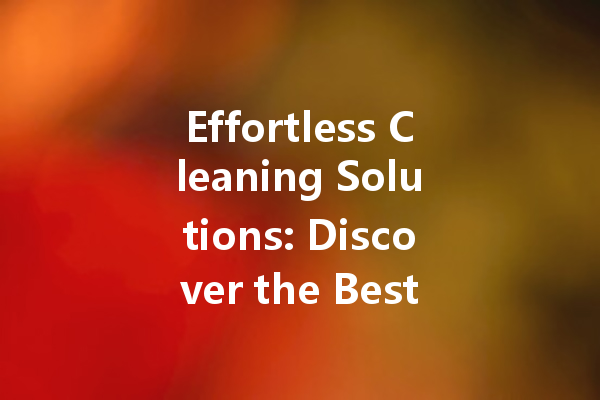 Effortless Cleaning Solutions: Discover the Best Products for Every Surface