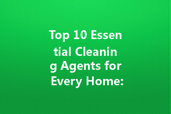 Top 10 Essential Cleaning Agents for Every Home: From Toilet to Floor and Beyond