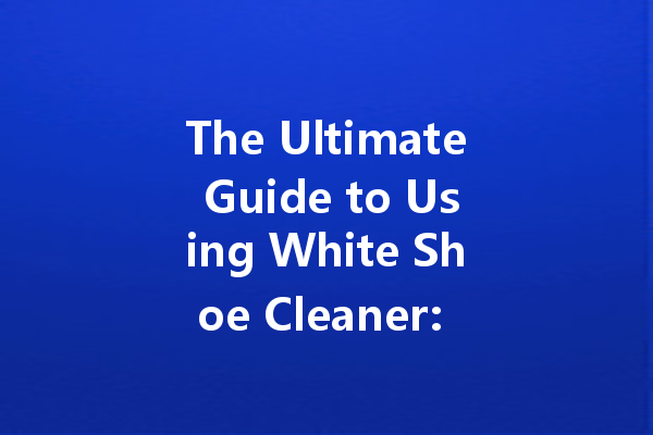 The Ultimate Guide to Using White Shoe Cleaner: Tips and Tricks for a Sparkling Finish