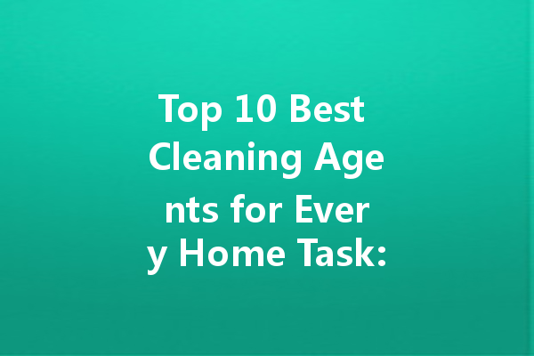 Top 10 Best Cleaning Agents for Every Home Task: Your Ultimate Guide to Effective and Safe Cleaning Solutions