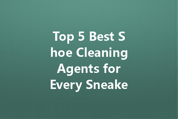 Top 5 Best Shoe Cleaning Agents for Every Sneaker Lover