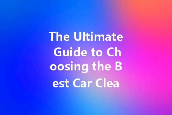 The Ultimate Guide to Choosing the Best Car Cleaner: Top Brands and Effective Solutions