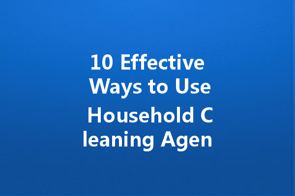 10 Effective Ways to Use Household Cleaning Agents for a Sparkling Home
