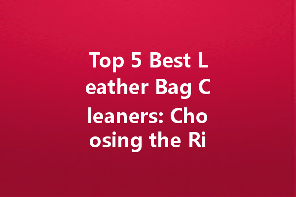 Top 5 Best Leather Bag Cleaners: Choosing the Right Brand for Your Needs
