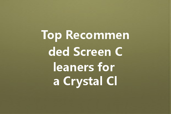 Top Recommended Screen Cleaners for a Crystal Clear Display
