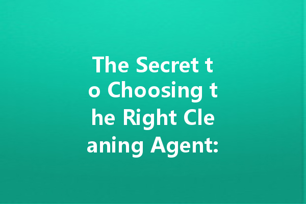 The Secret to Choosing the Right Cleaning Agent: An In-Depth Manufacturer’s Guide