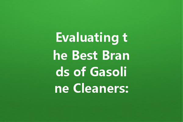 Evaluating the Best Brands of Gasoline Cleaners: Effectiveness and Prices