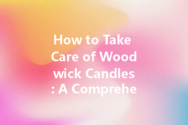 How to Take Care of Woodwick Candles: A Comprehensive Guide