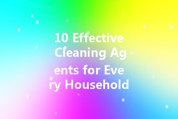 10 Effective Cleaning Agents for Every Household Need
