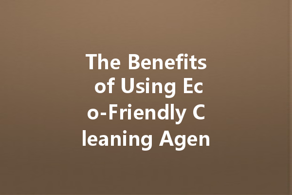 The Benefits of Using Eco-Friendly Cleaning Agents in Your Home