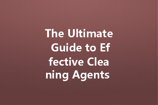 The Ultimate Guide to Effective Cleaning Agents for Every Need