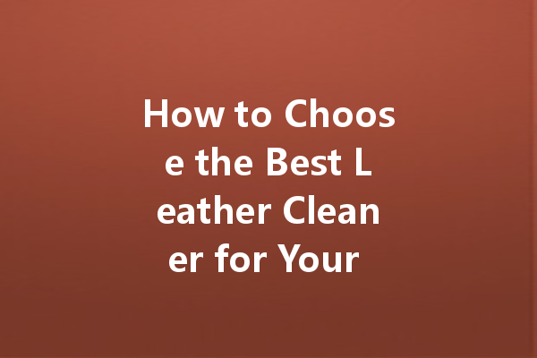 How to Choose the Best Leather Cleaner for Your Beloved Goods