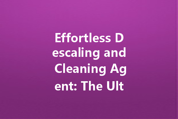 Effortless Descaling and Cleaning Agent: The Ultimate Solution for Household Messes