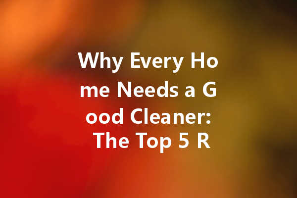Why Every Home Needs a Good Cleaner: The Top 5 Reasons