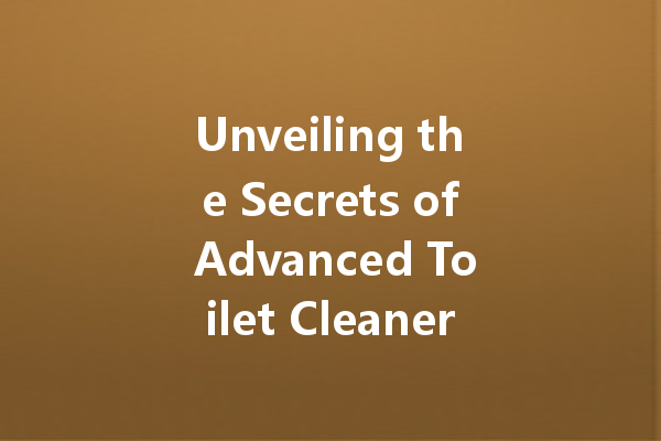 Unveiling the Secrets of Advanced Toilet Cleaners: A Comprehensive Guide