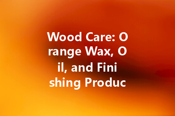 Wood Care: Orange Wax, Oil, and Finishing Products for Maintenance and Polishing