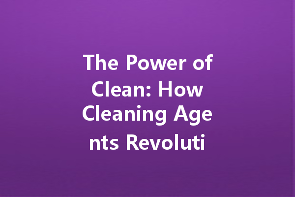 The Power of Clean: How Cleaning Agents Revolutionize Household Maintenance