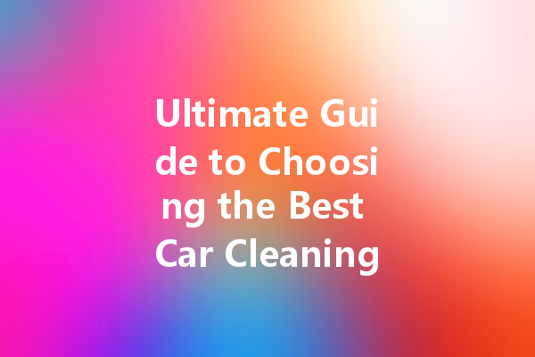 Ultimate Guide to Choosing the Best Car Cleaning Agents