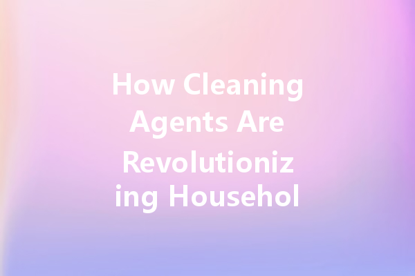 How Cleaning Agents Are Revolutionizing Household Maintenance: Top Trends to Watch in 2024