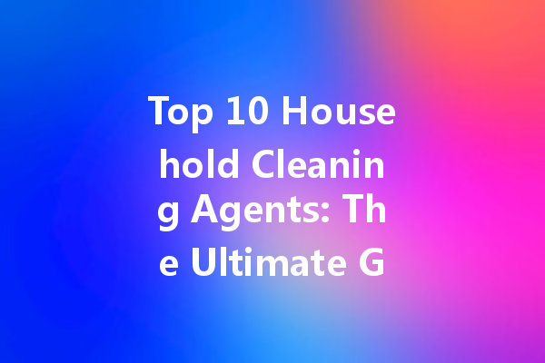 Top 10 Household Cleaning Agents: The Ultimate Guide for Spotless Living