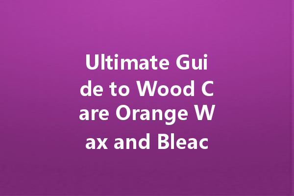 Ultimate Guide to Wood Care Orange Wax and Bleach Colour Cleaner