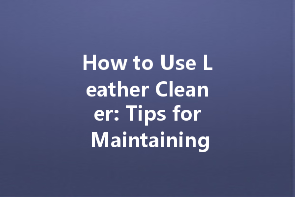 How to Use Leather Cleaner: Tips for Maintaining Your Leather Goods