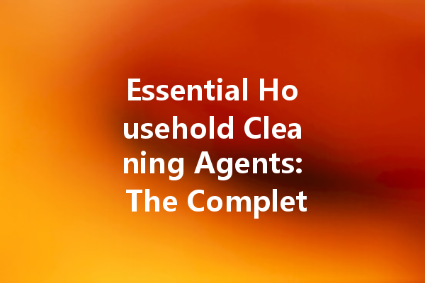 Essential Household Cleaning Agents: The Complete Guide to Keep Your Home Sparkling Clean