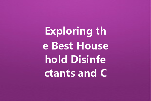 Exploring the Best Household Disinfectants and Cleaning Agents for Every Need
