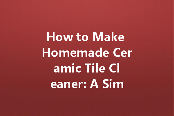 How to Make Homemade Ceramic Tile Cleaner: A Simple Guide for a Sparkling Clean