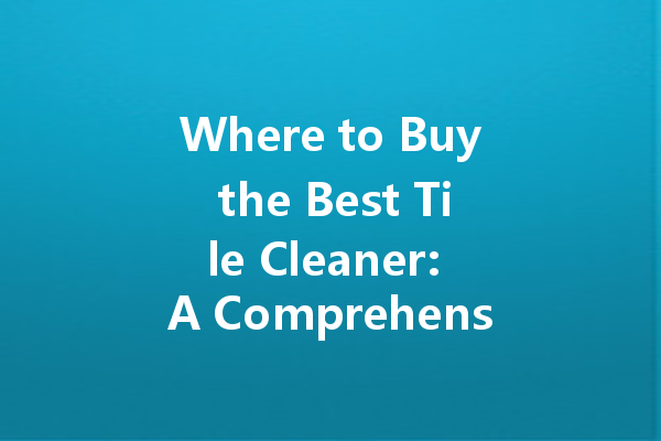 Where to Buy the Best Tile Cleaner: A Comprehensive Guide