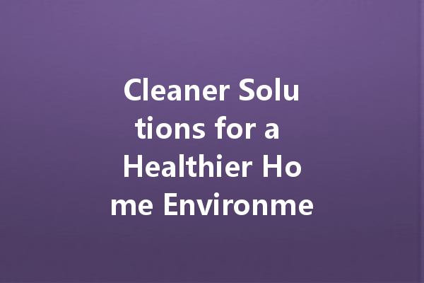 Cleaner Solutions for a Healthier Home Environment