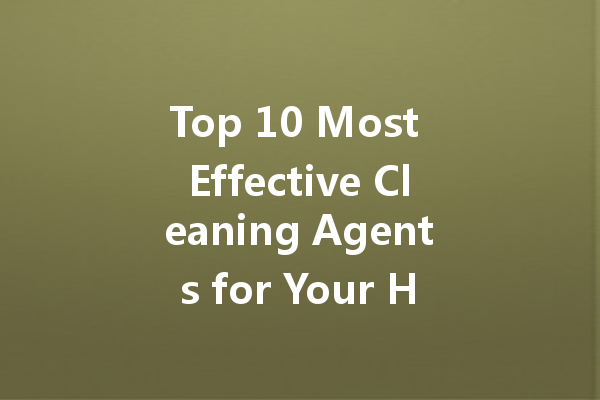 Top 10 Most Effective Cleaning Agents for Your Home