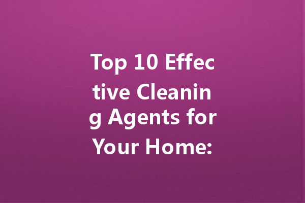 Top 10 Effective Cleaning Agents for Your Home: A Complete Guide