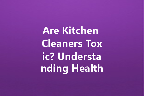 Are Kitchen Cleaners Toxic? Understanding Healthier Alternatives and Solutions