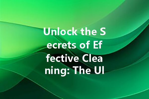 Unlock the Secrets of Effective Cleaning: The Ultimate Guide to Powerful Cleaning Agents