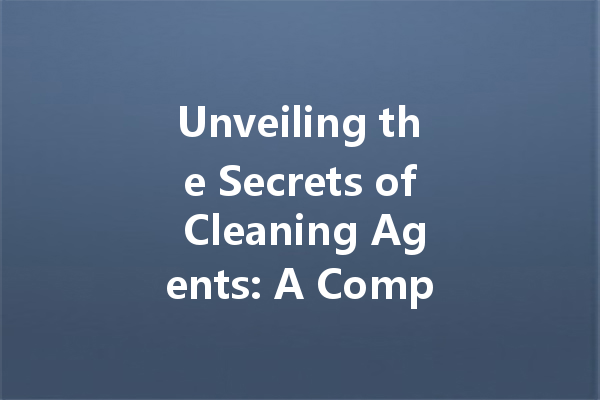 Unveiling the Secrets of Cleaning Agents: A Comprehensive Guide to Effective Solutions