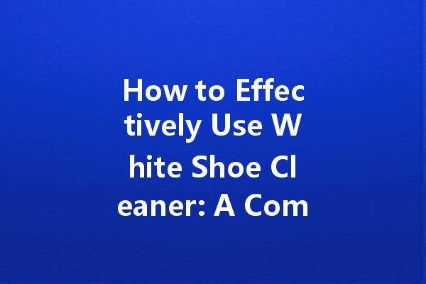 How to Effectively Use White Shoe Cleaner: A Complete Guide
