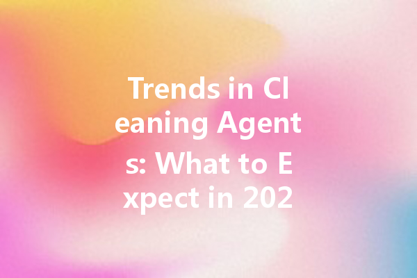 Trends in Cleaning Agents: What to Expect in 2024