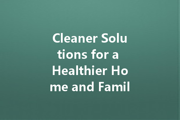 Cleaner Solutions for a Healthier Home and Family