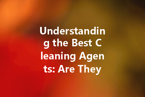 Understanding the Best Cleaning Agents: Are They Toxic or Safe for Your Home?